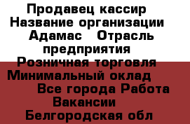 Продавец-кассир › Название организации ­ Адамас › Отрасль предприятия ­ Розничная торговля › Минимальный оклад ­ 37 000 - Все города Работа » Вакансии   . Белгородская обл.